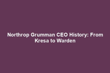 Northrop Grumman CEO History: From Kresa to Warden