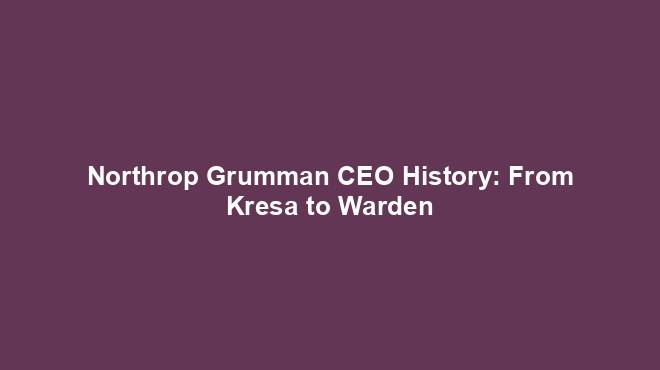 Northrop Grumman CEO History: From Kresa to Warden - History Nexus