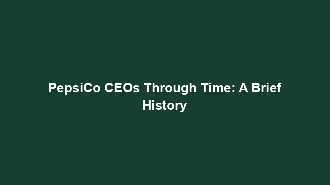 PepsiCo CEOs Through Time: A Brief History