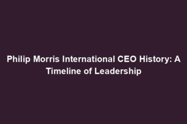 Philip Morris International CEO History: A Timeline of Leadership