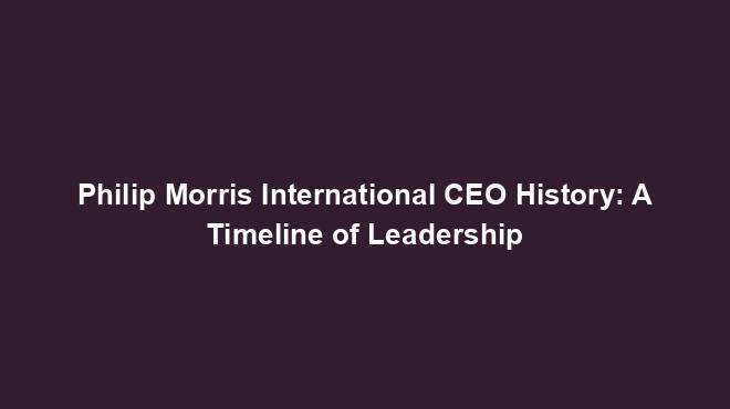 Philip Morris International CEO History: A Timeline of Leadership