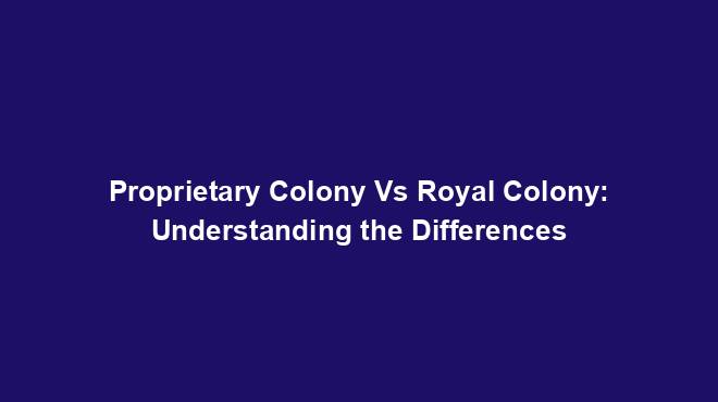 Proprietary Colony Vs Royal Colony: Understanding the Differences