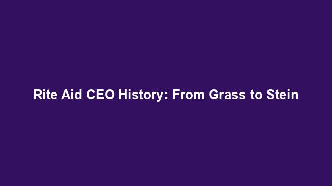Rite Aid CEO History: From Grass to Stein