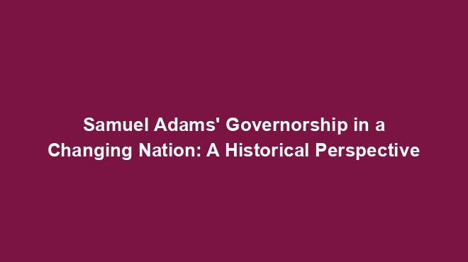Samuel Adams' Governorship in a Changing Nation: A Historical Perspective