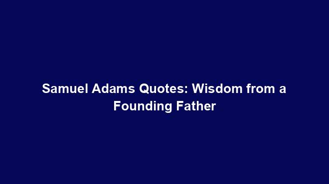 Samuel Adams Quotes: Wisdom from a Founding Father