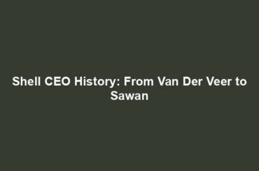 Shell CEO History: From Van Der Veer to Sawan