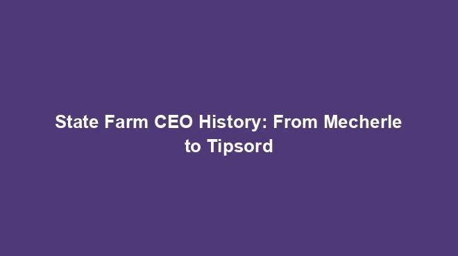 State Farm CEO History: From Mecherle to Tipsord