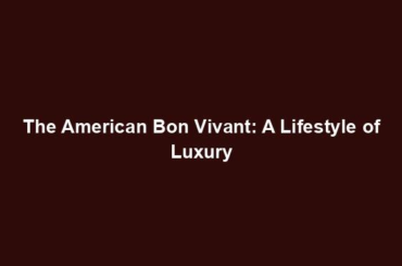 The American Bon Vivant: A Lifestyle of Luxury