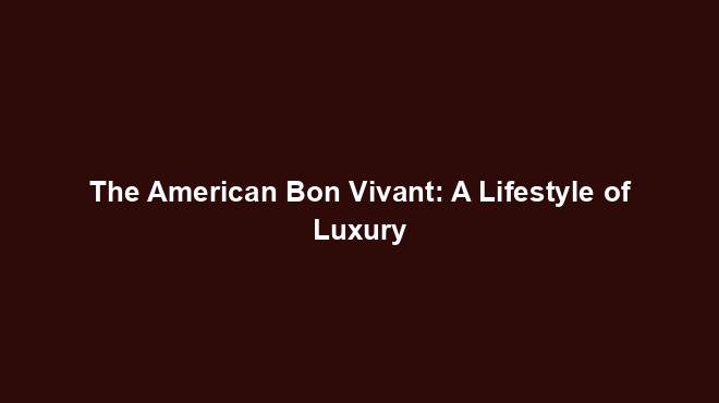 The American Bon Vivant: A Lifestyle of Luxury