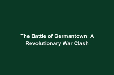 The Battle of Germantown: A Revolutionary War Clash
