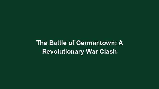 The Battle of Germantown: A Revolutionary War Clash