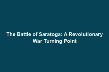 The Battle of Saratoga: A Revolutionary War Turning Point