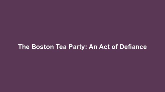 The Boston Tea Party: An Act of Defiance