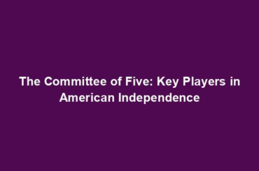 The Committee of Five: Key Players in American Independence