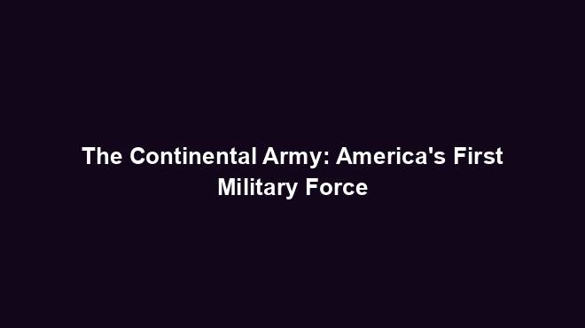 The Continental Army: America's First Military Force