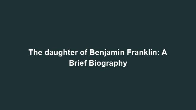 The daughter of Benjamin Franklin: A Brief Biography