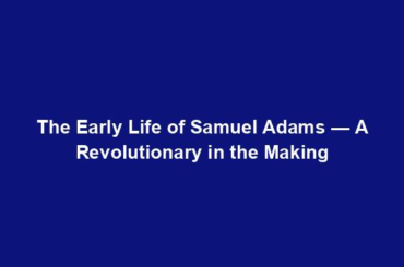 The Early Life of Samuel Adams — A Revolutionary in the Making