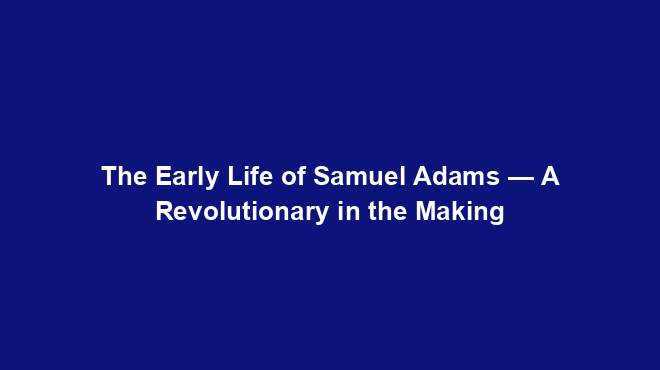 The Early Life of Samuel Adams — A Revolutionary in the Making