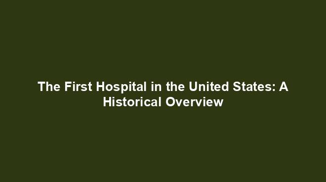 The First Hospital in the United States: A Historical Overview