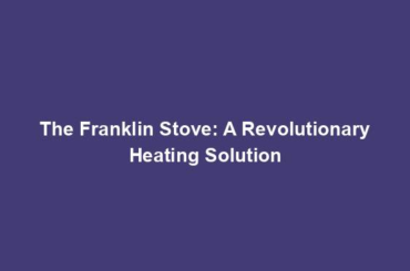 The Franklin Stove: A Revolutionary Heating Solution