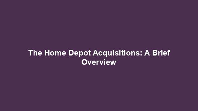 The Home Depot Acquisitions: A Brief Overview