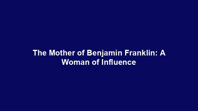 The Mother of Benjamin Franklin: A Woman of Influence