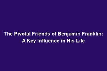 The Pivotal Friends of Benjamin Franklin: A Key Influence in His Life
