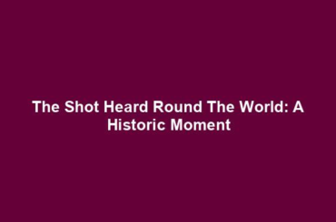 The Shot Heard Round The World: A Historic Moment