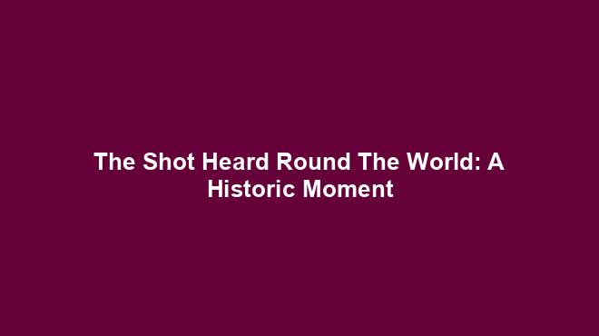 The Shot Heard Round The World: A Historic Moment