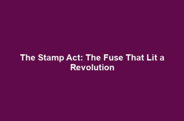 The Stamp Act: The Fuse That Lit a Revolution