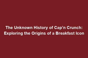 The Unknown History of Cap’n Crunch: Exploring the Origins of a Breakfast Icon