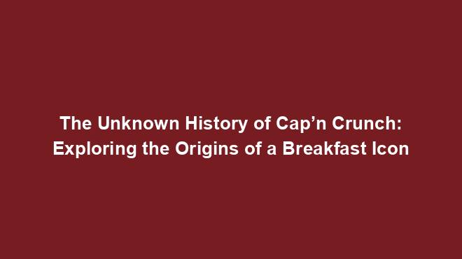 The Unknown History of Cap’n Crunch: Exploring the Origins of a Breakfast Icon