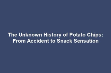 The Unknown History of Potato Chips: From Accident to Snack Sensation