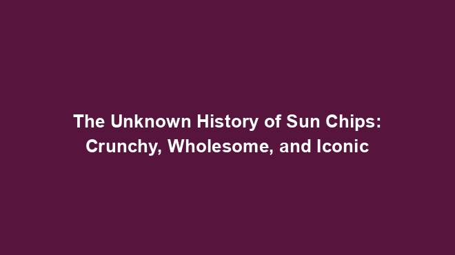 The Unknown History of Sun Chips: Crunchy, Wholesome, and Iconic