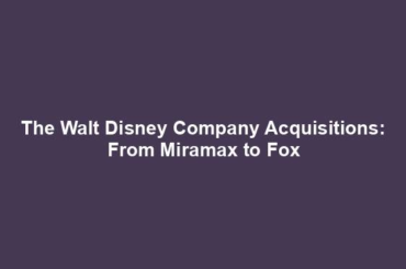 The Walt Disney Company Acquisitions: From Miramax to Fox