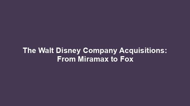 The Walt Disney Company Acquisitions: From Miramax to Fox