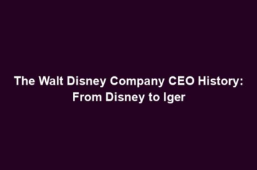 The Walt Disney Company CEO History: From Disney to Iger
