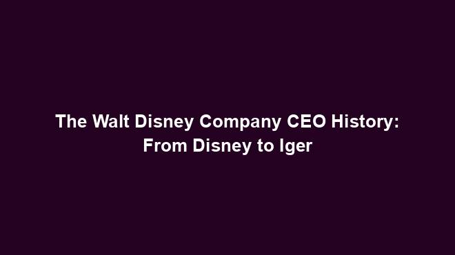 The Walt Disney Company CEO History: From Disney to Iger