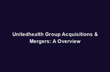 Unitedhealth Group Acquisitions & Mergers: A Overview