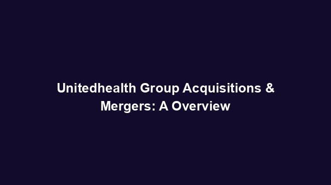 Unitedhealth Group Acquisitions & Mergers: A Overview