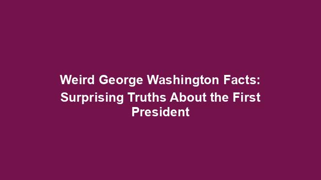 Weird George Washington Facts: Surprising Truths About the First President