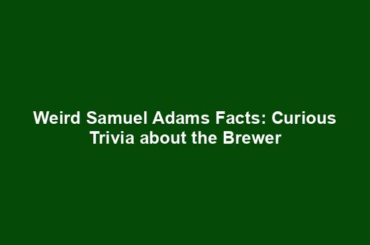 Weird Samuel Adams Facts: Curious Trivia about the Brewer