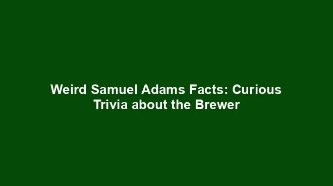 Weird Samuel Adams Facts: Curious Trivia about the Brewer