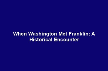 When Washington Met Franklin: A Historical Encounter