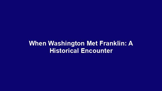When Washington Met Franklin: A Historical Encounter