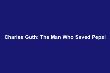 Charles Guth: The Man Who Saved Pepsi