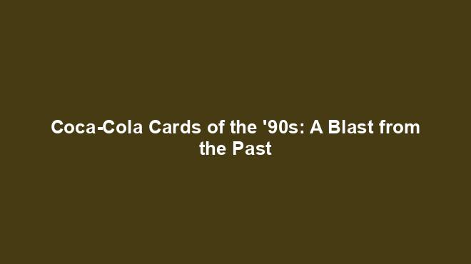 Coca-Cola Cards of the '90s: A Blast from the Past