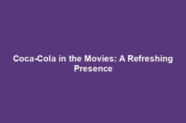Coca-Cola in the Movies: A Refreshing Presence