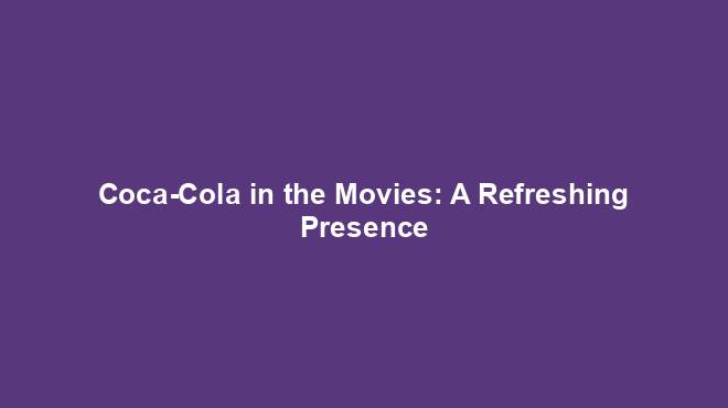 Coca-Cola in the Movies: A Refreshing Presence