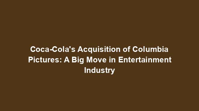 Coca-Cola's Acquisition of Columbia Pictures: A Big Move in Entertainment Industry